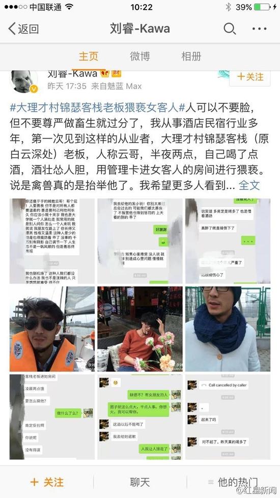 5日下午，微博認(rèn)證為“黃山市探奇?zhèn)髅接邢薰究偨?jīng)理劉?！钡木W(wǎng)友稱，大理才村錦瑟客棧老板云哥在半夜兩點(diǎn)用管理卡進(jìn)入女游客房間對(duì)女游客進(jìn)行猥褻。他稱，自己從事酒店民宿行業(yè)多年，第一次見到這樣的從業(yè)者。